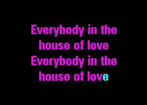 Everybody in the
house of love

Everybody in the
house of love