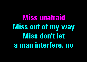 Miss unafraid
Miss out of my way

Miss don't let
a man interfere, no