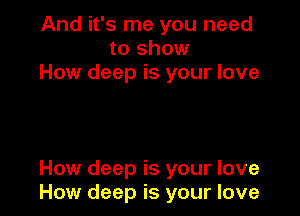 And it's me you need
to show
How deep is your love

How deep is your love
How deep is your love