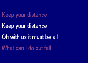 Keep your distance

Oh with us it must be all