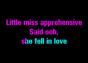 Little miss apprehensive

Said ooh,
she fell in love