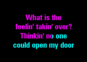 What is the
feelin' takin' over?

Thinkin' no one
could open my door