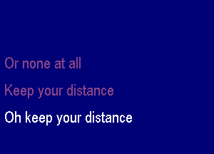Oh keep your distance