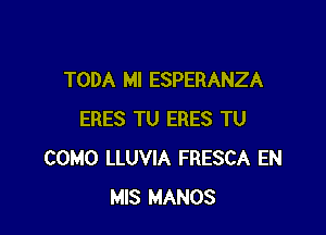 TODA MI ESPERANZA

ERES TU ERES TU
COMO LLUVIA FRESCA EN
MIS MANOS