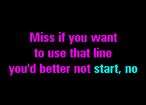 Miss if you want

to use that line
you'd better not start, no