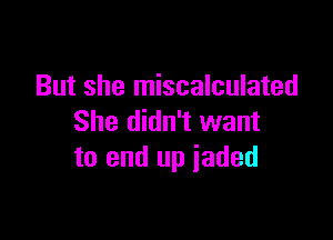 But she miscalculated

She didn't want
to end up iaded