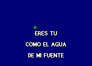 ERES TU
COMO EL AGUA
DE Ml FUENTE