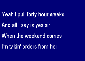 Yeah I pull forty hour weeks

And all I say is yes sir

When the weekend comes

I'm takin' orders from her