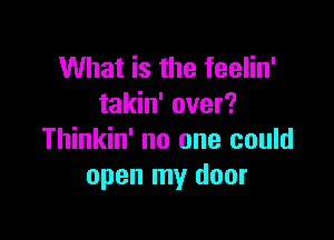 What is the feelin'
takin' over?

Thinkin' no one could
open my door