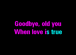 Goodbye, old you

When love is true