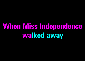 When Miss Independence

walked away