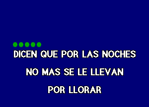 DICEN QUE POR LAS NOCHES
N0 MAS SE LE LLEVAN
POR LLORAR