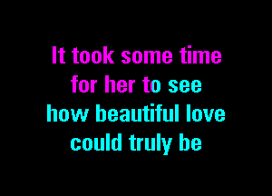 It took some time
for her to see

how beautiful love
could truly be