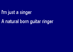 I'm just a singer

A natural born guitar ringer