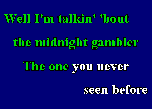 Well I'm talkin' 'bout

the midnight gambler

The one you never

seen before