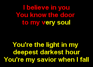 I believe in you
You know the door
to my very soul

You're the light in my
deepest darkest hour
You're my savior when I fall