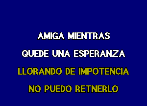 AMIGA MIENTRAS
QUEDE UNA ESPERANZA
LLORANDO DE IMPOTENCIA
N0 PUEDO RETNERLO