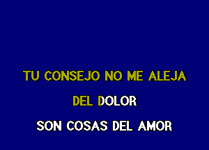 TU CONSEJO N0 ME ALEJA
DEL DOLOR
SON COSAS DEL AMOR