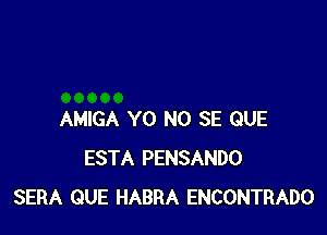 AMIGA Y0 NO SE QUE
ESTA PENSANDO
SERA QUE HABRA ENCONTRADO