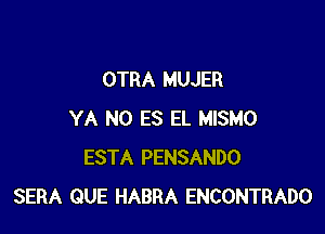 OTRA MUJER

YA N0 ES EL MISMO
ESTA PENSANDO
SERA QUE HABRA ENCONTRADO