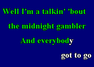 Well I'm a talkin' 'bout

the midnight gambler

And everybody

got to go