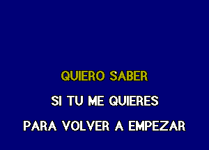 QUIERO SABER
SI TU ME QUIERES
PARA VOLVER A EMPEZAR