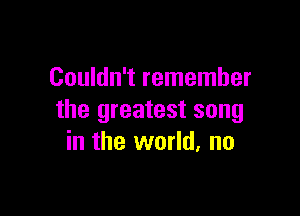 Couldn't remember

the greatest song
in the world. no