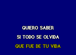 QUIERO SABER
SI TODO SE OLVIDA
QUE FUE DE TU VIDA