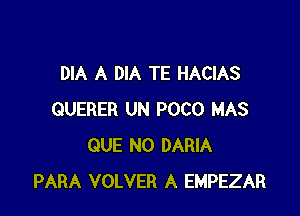 DIA A DIA TE HACIAS

QUERER UN POCO MAS
QUE NO DARIA
PARA VOLVER A EMPEZAR