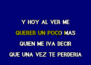 Y HOY AL VER ME

QUERER UN POCO MAS
QUIEN ME IVA DECIR
QUE UNA VEZ TE PERDERIA