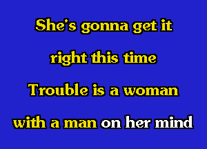 She's gonna get it
right this time
Trouble is a woman

with a man on her mind