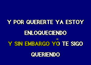 Y POR GUERERTE YA ESTOY

ENLOQUECIENDO
Y SIN EMBARGO Y5 TE SIGO
QUERIENDO