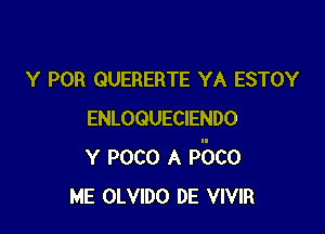 Y POR GUERERTE YA ESTOY

ENLOQUECIENDO
Y POCO A PBco
ME OLVIDO DE VIVIR