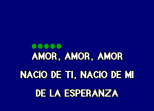 AMOR. AMOR, AMOR
NACIO DE Tl, NACIO DE MI
DE LA ESPERANZA