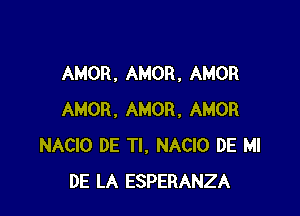 AMOR , AMOR, AMOR

AMOR. AMOR, AMOR
NACIO DE Tl, NACIO DE MI
DE LA ESPERANZA