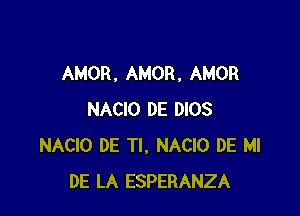 AMOR , AMOR, AMOR

NACIO DE DIOS
NACIO DE Tl, NACIO DE MI
DE LA ESPERANZA