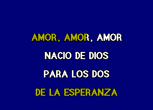 AMOR , AMOR, AMOR

NACIO DE DIOS
PARA LOS DOS
DE LA ESPERANZA