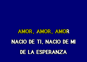 AMOR. AMOR, AMOR
NACIO DE Tl, NACIO DE MI
DE LA ESPERANZA