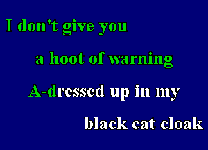 I don't give you

a hoot of warning

A-dressed up in my

black cat cloak