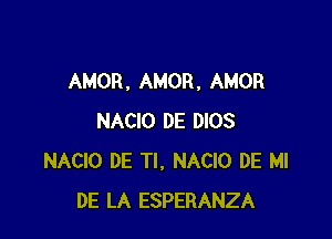 AMOR , AMOR, AMOR

NACIO DE DIOS
NACIO DE Tl, NACIO DE MI
DE LA ESPERANZA