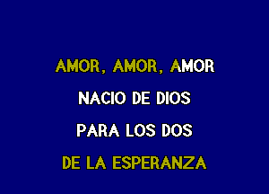 AMOR , AMOR, AMOR

NACIO DE DIOS
PARA LOS DOS
DE LA ESPERANZA