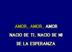 AMOR. AMOR, AMOR
NACIO DE Tl, NACIO DE MI
DE LA ESPERANZA