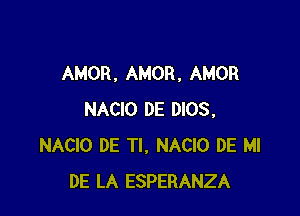 AMOR , AMOR, AMOR

NACIO DE 0105,
NACIO DE Tl, NACIO DE MI
DE LA ESPERANZA