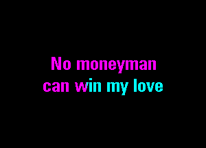 No moneyman

can win my love