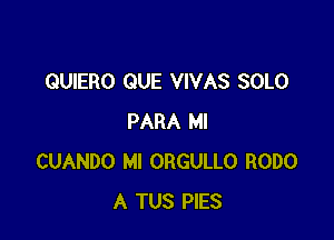 QUIERO QUE VIVAS SOLO

PARA Ml
CUANDO MI ORGULLO RODO
A TUS PIES