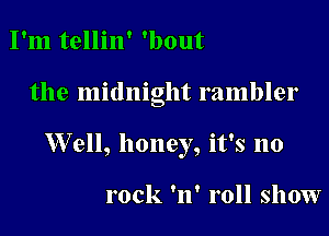 I'm tellin' 'bout

the midnight rambler

Well, honey, it's no

rock 'n' roll show