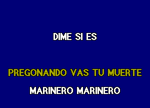 DIME SI ES

PREGONANDO VAS TU MUERTE
MARINERO MARINERO