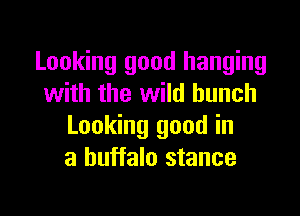 Looking good hanging
with the wild hunch

Looking good in
a buffalo stance