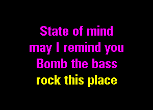 State of mind
may I remind you

Bomb the bass
rock this place