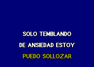 SOLO TEMBLANDO
DE ANSIEDAD ESTOY
PUEDO SOLLOZAR